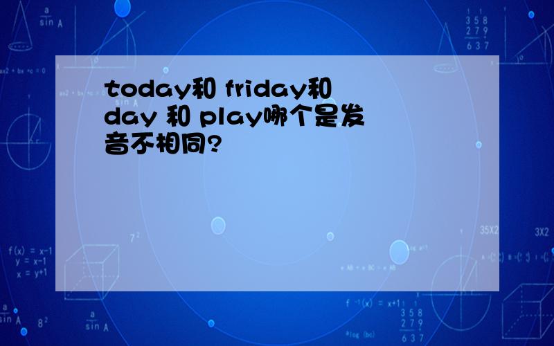 today和 friday和day 和 play哪个是发音不相同?