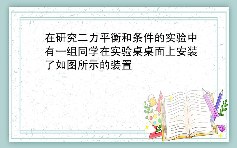 在研究二力平衡和条件的实验中有一组同学在实验桌桌面上安装了如图所示的装置