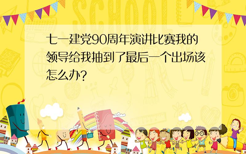 七一建党90周年演讲比赛我的领导给我抽到了最后一个出场该怎么办?