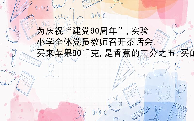 为庆祝“建党90周年”,实验小学全体党员教师召开茶话会,买来苹果80千克,是香蕉的三分之五,买的香蕉是