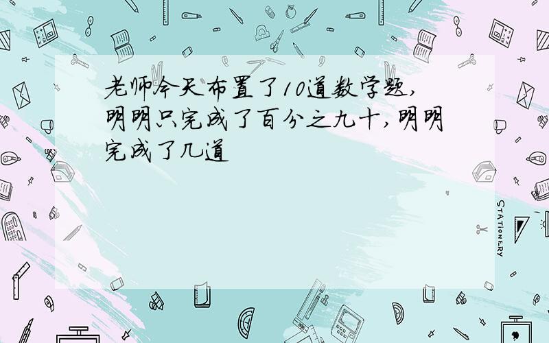 老师今天布置了10道数学题,明明只完成了百分之九十,明明完成了几道