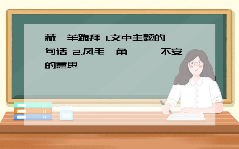 藏羚羊跪拜 1.文中主题的一句话 2.凤毛麟角,忐忑不安的意思