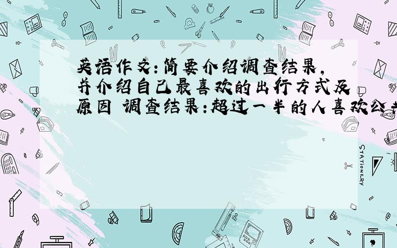 英语作文:简要介绍调查结果,并介绍自己最喜欢的出行方式及原因 调查结果:超过一半的人喜欢公共交通;30...