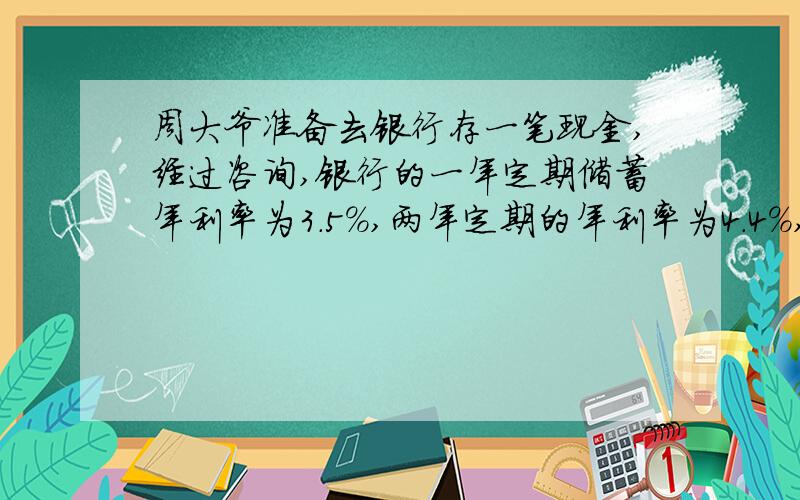 周大爷准备去银行存一笔现金,经过咨询,银行的一年定期储蓄年利率为3.5％,两年定期的年利率为4.4％,如果将这笔现金存入