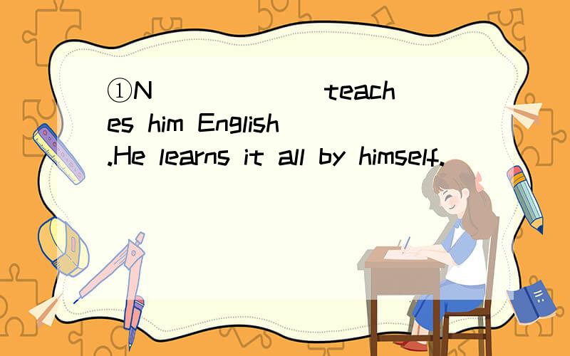 ①N______ teaches him English.He learns it all by himself.