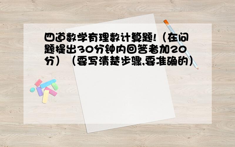 四道数学有理数计算题!（在问题提出30分钟内回答者加20分）（要写清楚步骤,要准确的）