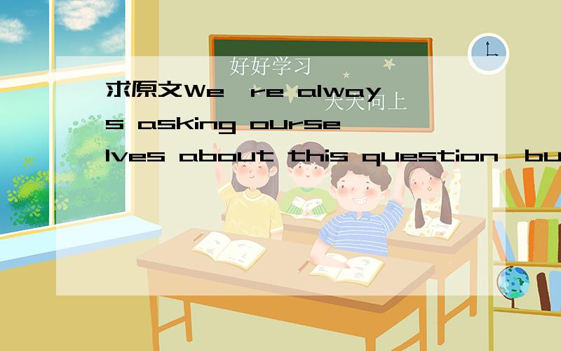 求原文We're always asking ourselves about this question,but no