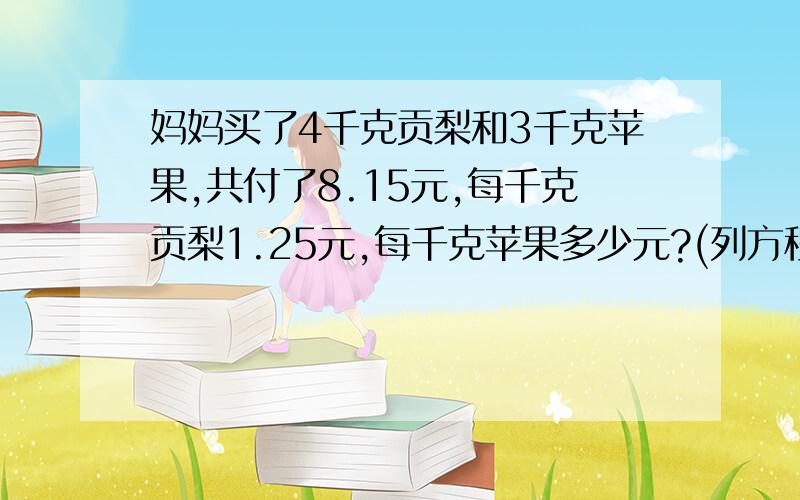 妈妈买了4千克贡梨和3千克苹果,共付了8.15元,每千克贡梨1.25元,每千克苹果多少元?(列方程）