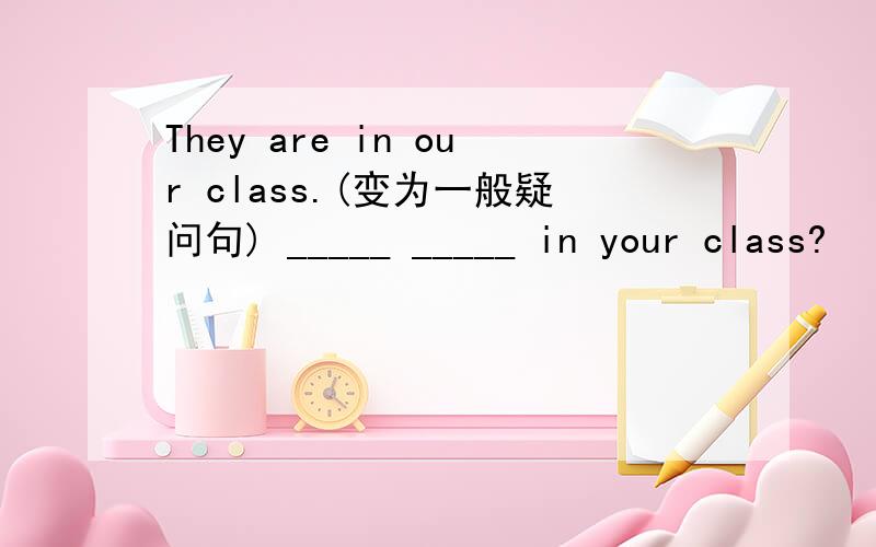 They are in our class.(变为一般疑问句) _____ _____ in your class?