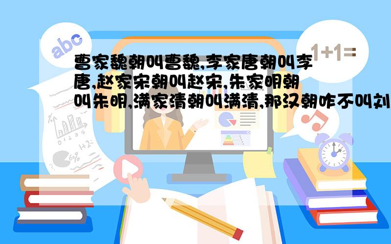 曹家魏朝叫曹魏,李家唐朝叫李唐,赵家宋朝叫赵宋,朱家明朝叫朱明,满家清朝叫满清,那汉朝咋不叫刘汉?