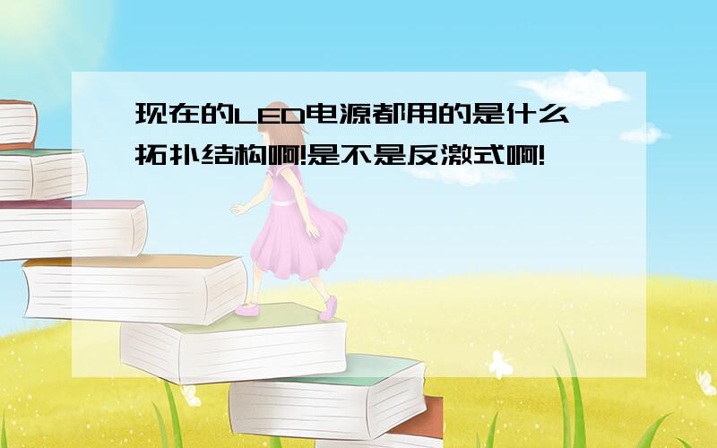 现在的LED电源都用的是什么拓扑结构啊!是不是反激式啊!