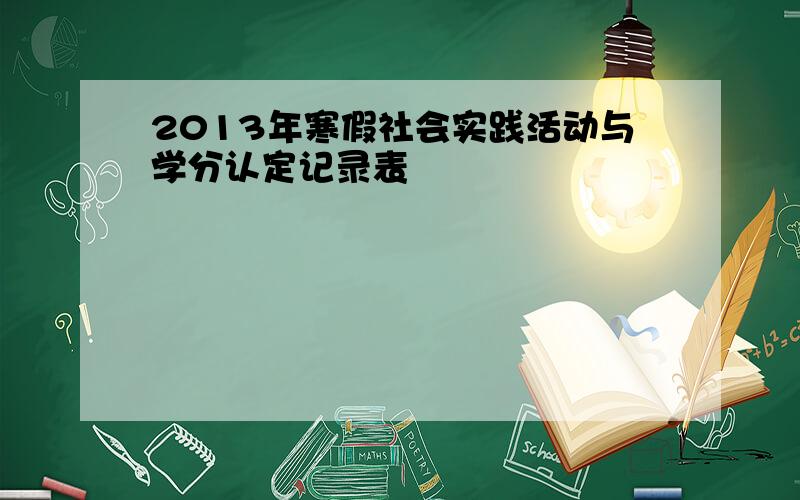 2013年寒假社会实践活动与学分认定记录表