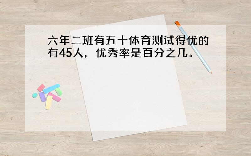 六年二班有五十体育测试得优的有45人，优秀率是百分之几。