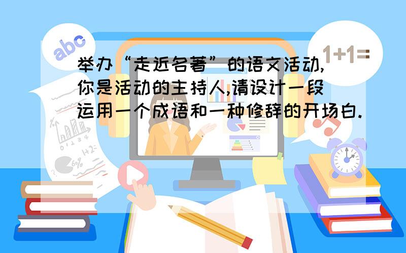 举办“走近名著”的语文活动,你是活动的主持人,请设计一段运用一个成语和一种修辞的开场白.