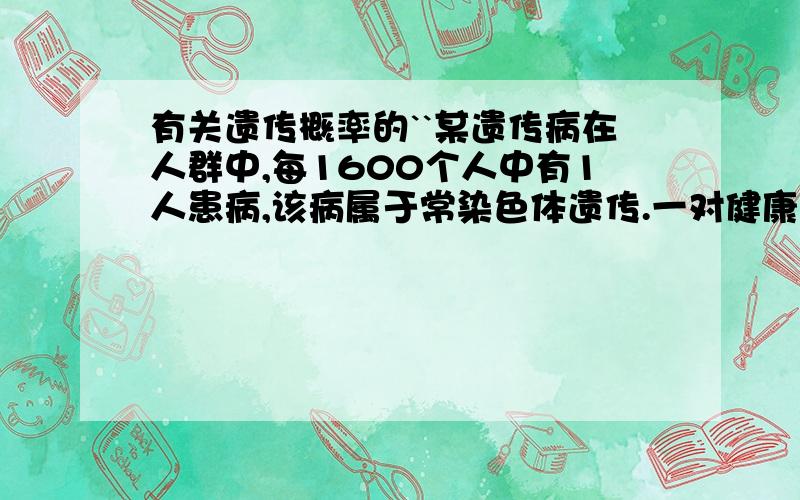 有关遗传概率的``某遗传病在人群中,每1600个人中有1人患病,该病属于常染色体遗传.一对健康的夫妇生有一患病孩子.此后