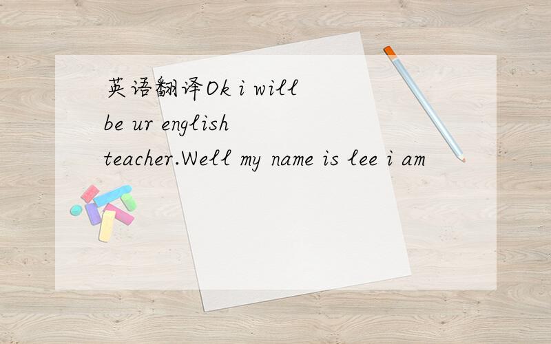 英语翻译Ok i will be ur english teacher.Well my name is lee i am