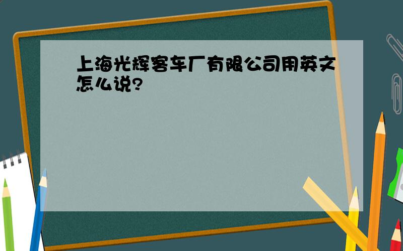 上海光辉客车厂有限公司用英文怎么说?