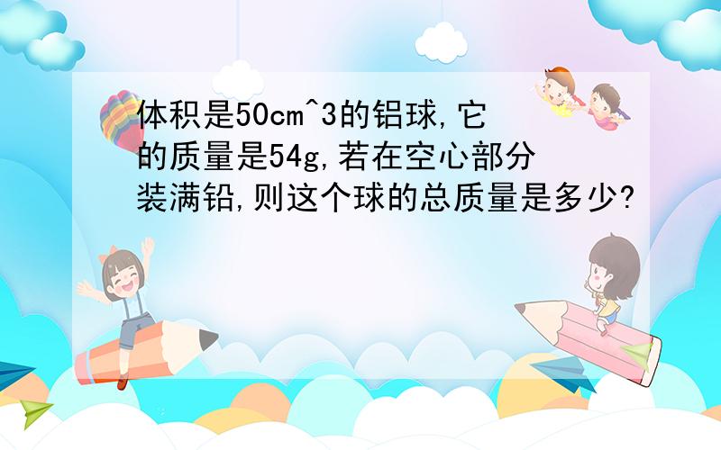 体积是50cm^3的铝球,它的质量是54g,若在空心部分装满铅,则这个球的总质量是多少?