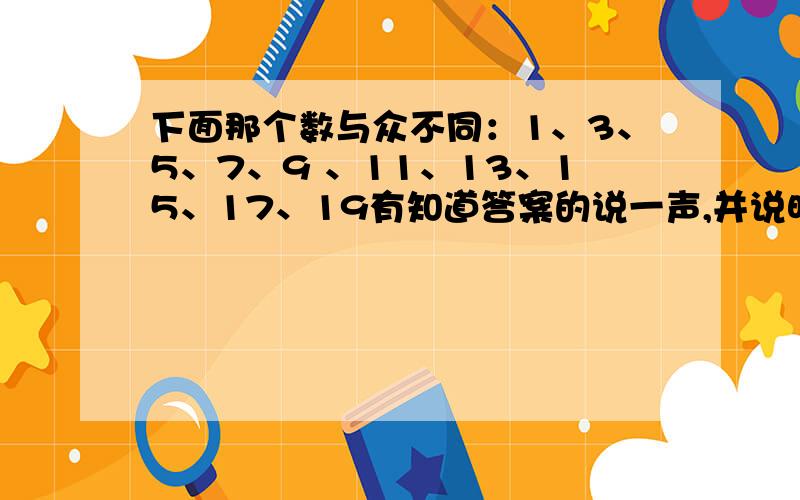 下面那个数与众不同：1、3、5、7、9 、11、13、15、17、19有知道答案的说一声,并说明理由,