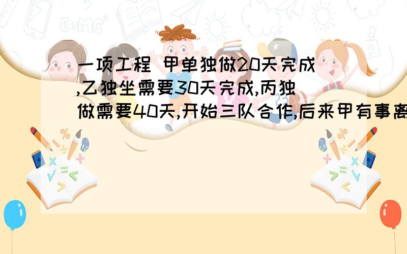 一项工程 甲单独做20天完成,乙独坐需要30天完成,丙独做需要40天,开始三队合作,后来甲有事离开