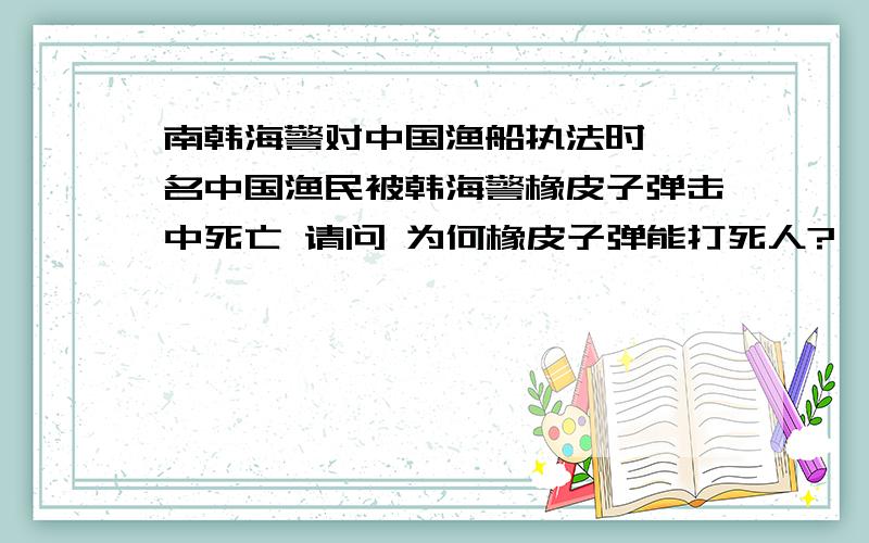 南韩海警对中国渔船执法时 一名中国渔民被韩海警橡皮子弹击中死亡 请问 为何橡皮子弹能打死人?