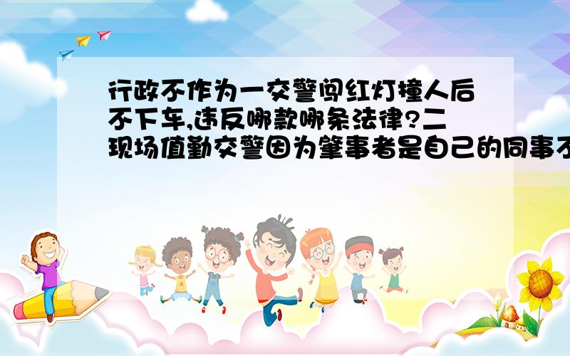 行政不作为一交警闯红灯撞人后不下车,违反哪款哪条法律?二现场值勤交警因为肇事者是自己的同事不做任何事故处理就把其放行,违