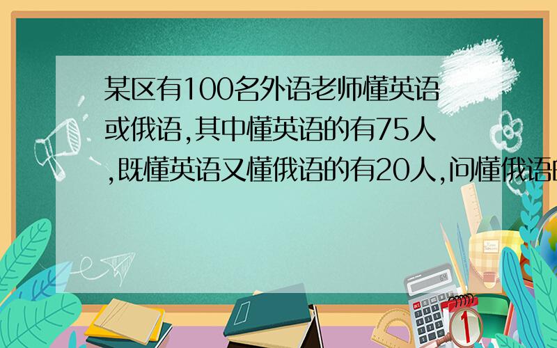 某区有100名外语老师懂英语或俄语,其中懂英语的有75人,既懂英语又懂俄语的有20人,问懂俄语的老师有多少