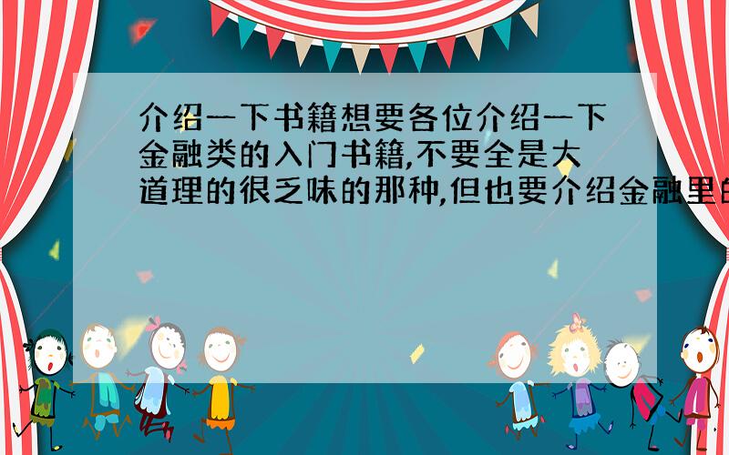 介绍一下书籍想要各位介绍一下金融类的入门书籍,不要全是大道理的很乏味的那种,但也要介绍金融里的一些基本概念,如果是有趣一