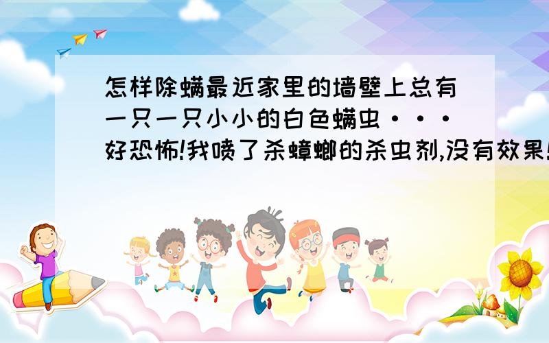 怎样除螨最近家里的墙壁上总有一只一只小小的白色螨虫···好恐怖!我喷了杀蟑螂的杀虫剂,没有效果!还是有一些!要怎样才能杀