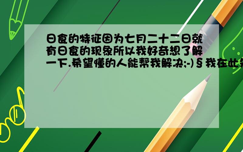 日食的特征因为七月二十二日就有日食的现象所以我好奇想了解一下.希望懂的人能帮我解决;-)§我在此先道谢啦!