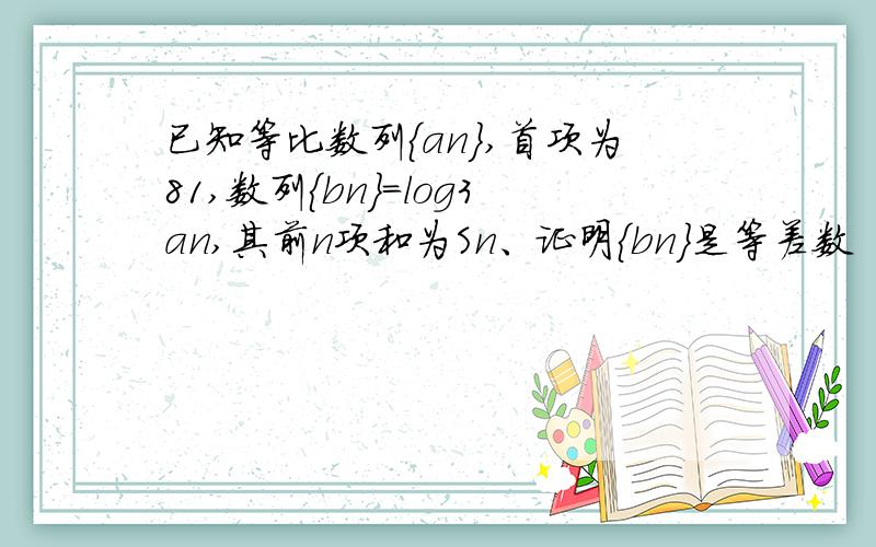 已知等比数列{an},首项为81,数列{bn}=log3an,其前n项和为Sn、证明{bn}是等差数