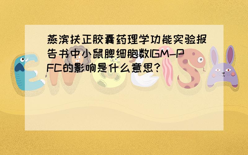 燕滨扶正胶囊药理学功能实验报告书中小鼠脾细胞数IGM-PFC的影响是什么意思?