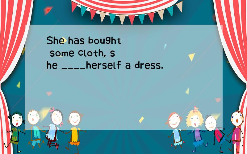 She has bought some cloth, she ____herself a dress.