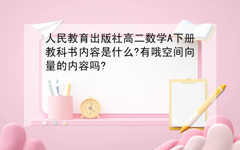 人民教育出版社高二数学A下册教科书内容是什么?有哦空间向量的内容吗?