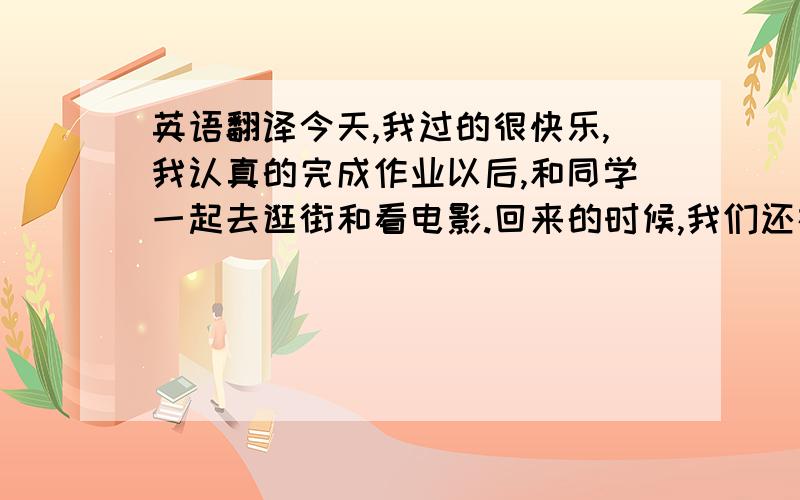 英语翻译今天,我过的很快乐,我认真的完成作业以后,和同学一起去逛街和看电影.回来的时候,我们还在吉利大厦滑冰.我还摔倒好