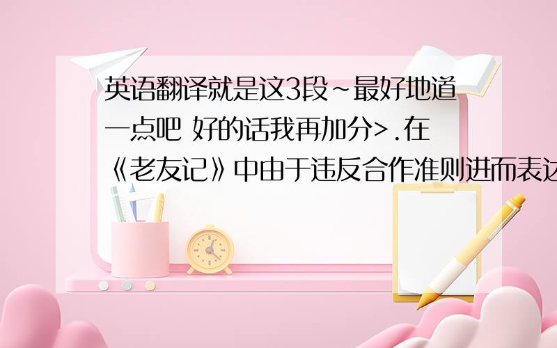 英语翻译就是这3段~最好地道一点吧 好的话我再加分>.在《老友记》中由于违反合作准则进而表达言外之意而产生的幽默效果是很