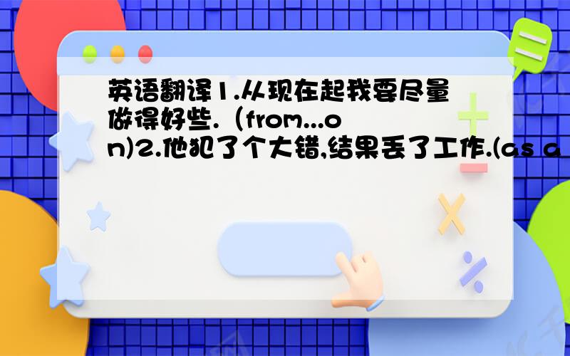 英语翻译1.从现在起我要尽量做得好些.（from...on)2.他犯了个大错,结果丢了工作.(as a result)3