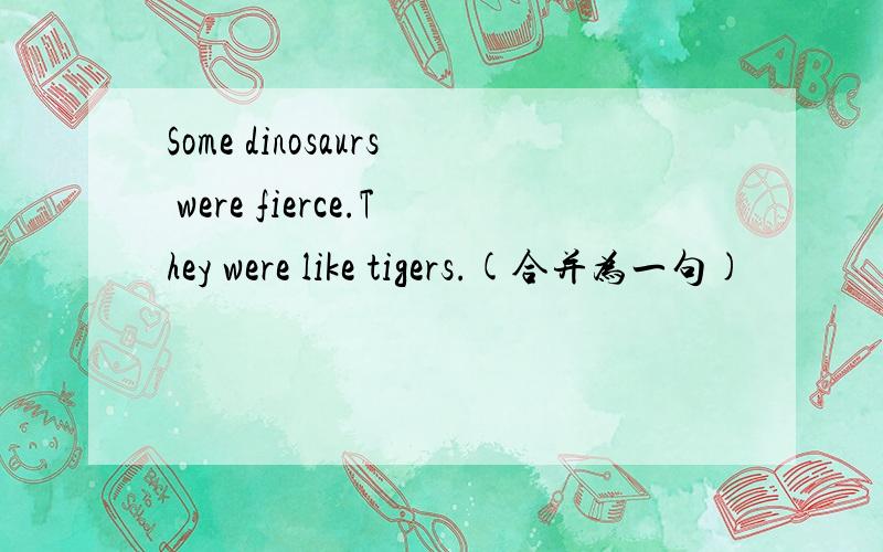 Some dinosaurs were fierce.They were like tigers.(合并为一句)