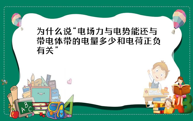 为什么说“电场力与电势能还与带电体带的电量多少和电荷正负有关”