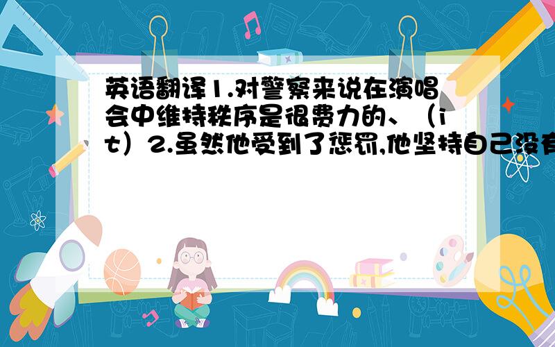 英语翻译1.对警察来说在演唱会中维持秩序是很费力的、（it）2.虽然他受到了惩罚,他坚持自己没有违反交通规则（insis