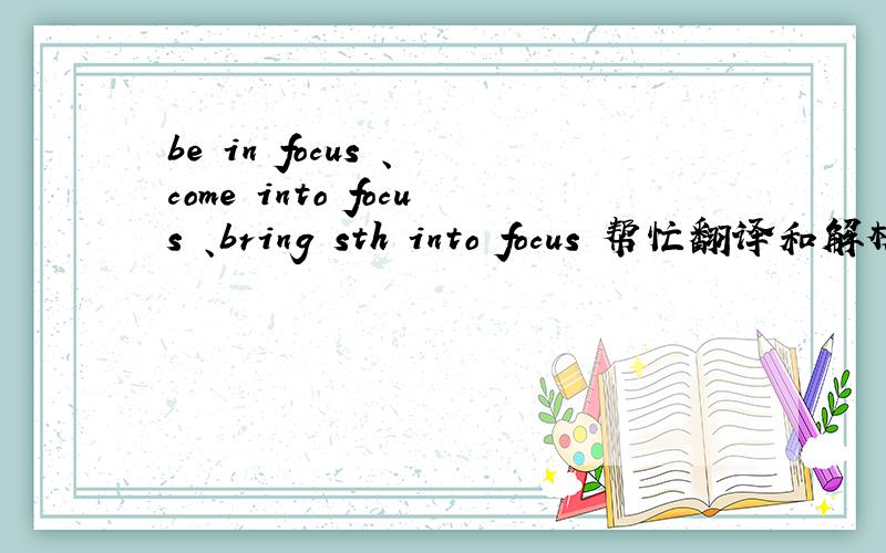 be in focus 、 come into focus 、bring sth into focus 帮忙翻译和解析下