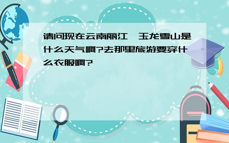 请问现在云南丽江、玉龙雪山是什么天气啊?去那里旅游要穿什么衣服啊?