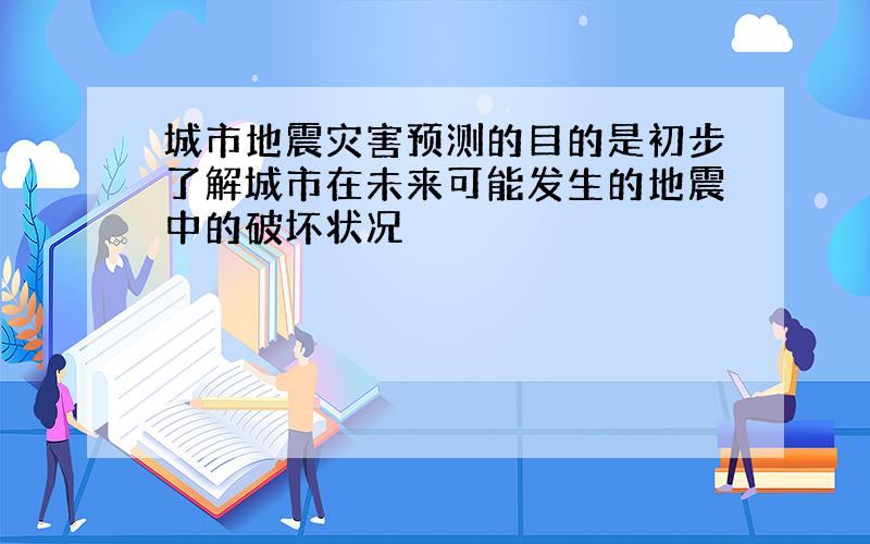 城市地震灾害预测的目的是初步了解城市在未来可能发生的地震中的破坏状况