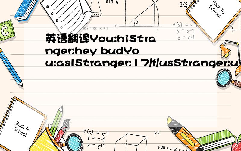 英语翻译You:hiStranger:hey budYou:aslStranger:17/f/usStranger:uY