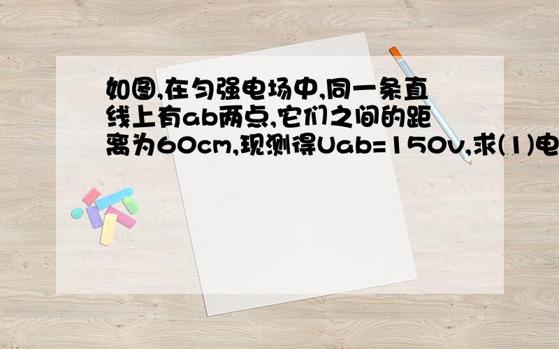 如图,在匀强电场中,同一条直线上有ab两点,它们之间的距离为60cm,现测得Uab=150v,求(1)电场强度大小及方向