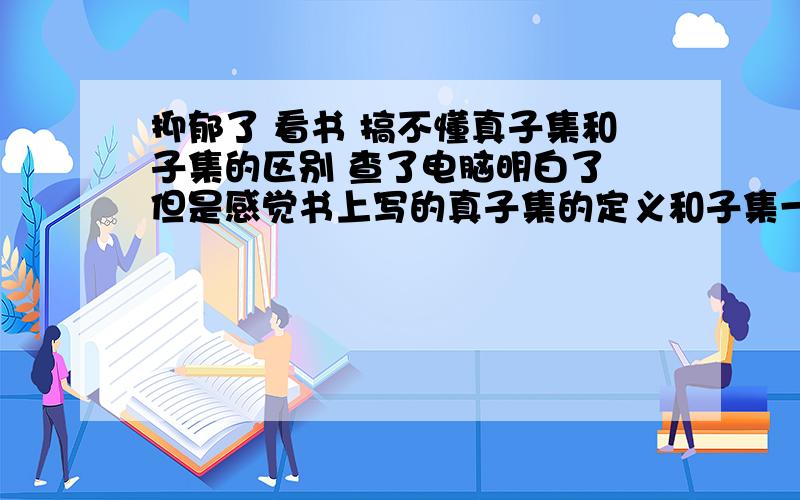 抑郁了 看书 搞不懂真子集和子集的区别 查了电脑明白了 但是感觉书上写的真子集的定义和子集一样额- -,3