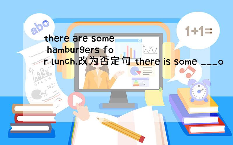 there are some hamburgers for lunch.改为否定句 there is some ___o