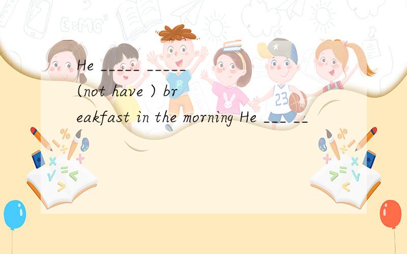 He _____ _____(not have ) breakfast in the morning He ___ __