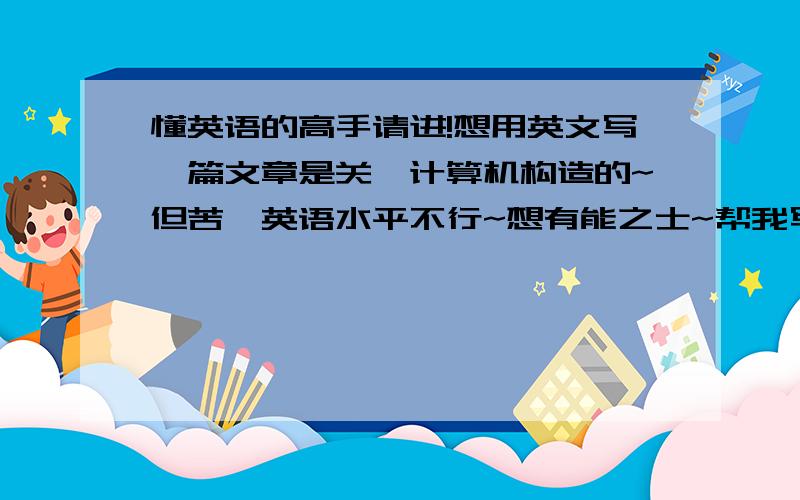 懂英语的高手请进!想用英文写一篇文章是关於计算机构造的~但苦於英语水平不行~想有能之士~帮我写一篇好吗~大约200字就可