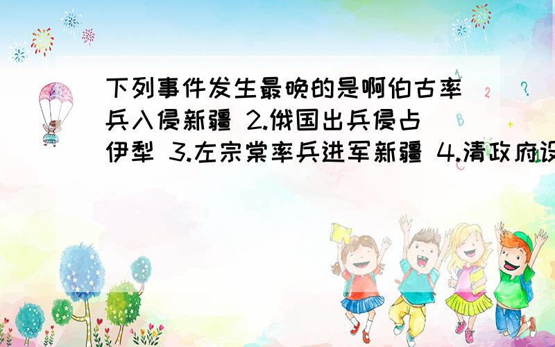 下列事件发生最晚的是啊伯古率兵入侵新疆 2.俄国出兵侵占伊犁 3.左宗棠率兵进军新疆 4.清政府设立新疆行省